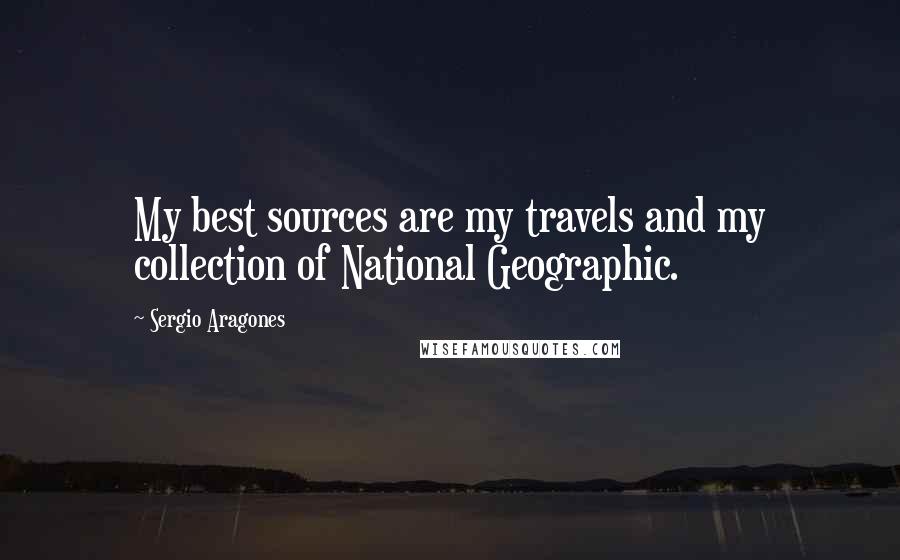 Sergio Aragones Quotes: My best sources are my travels and my collection of National Geographic.