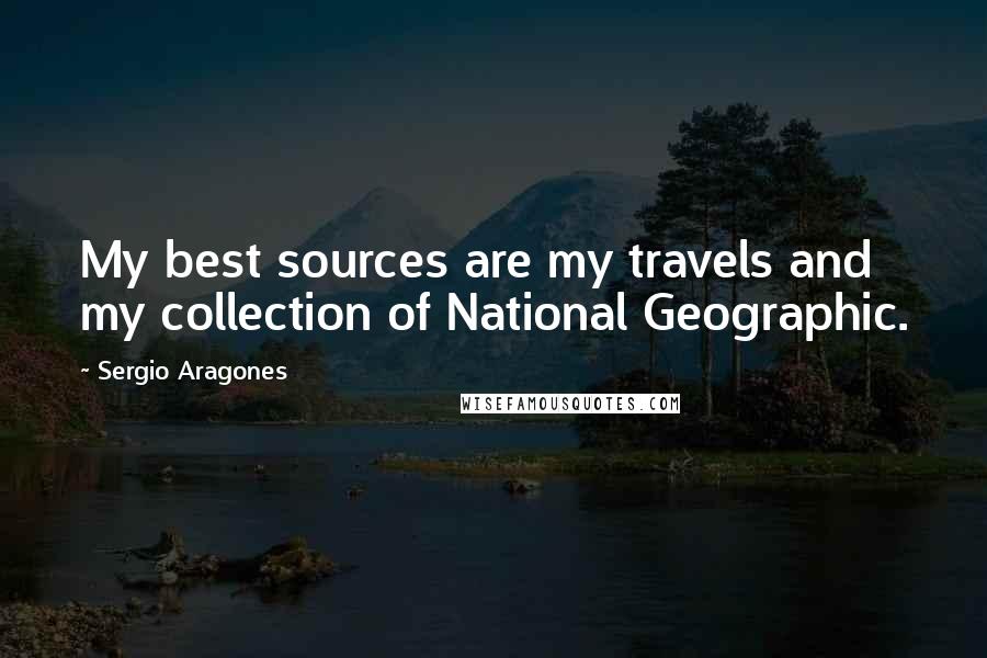 Sergio Aragones Quotes: My best sources are my travels and my collection of National Geographic.