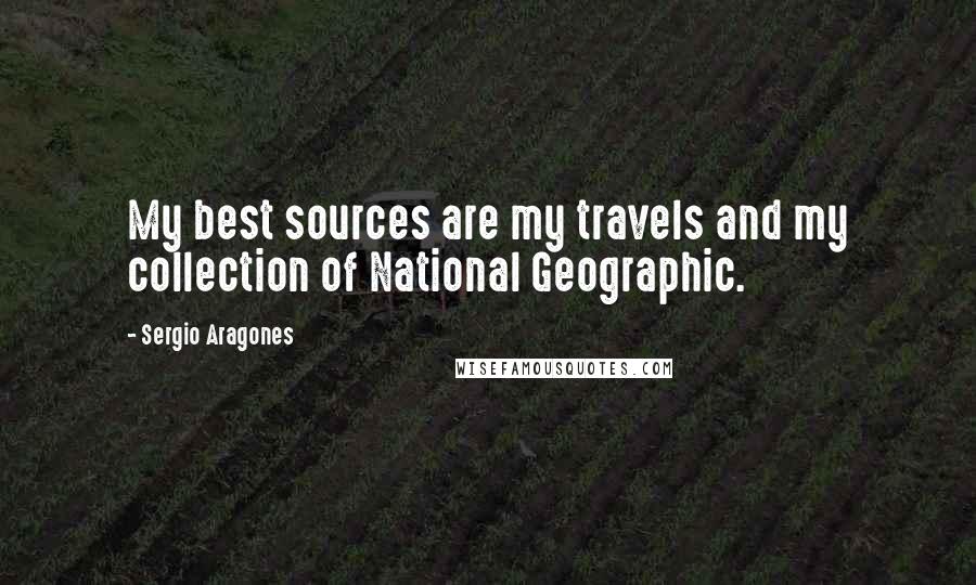 Sergio Aragones Quotes: My best sources are my travels and my collection of National Geographic.