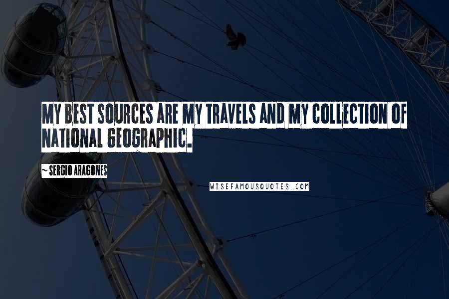 Sergio Aragones Quotes: My best sources are my travels and my collection of National Geographic.