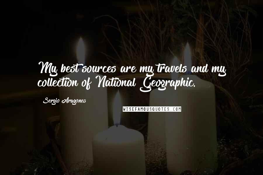 Sergio Aragones Quotes: My best sources are my travels and my collection of National Geographic.