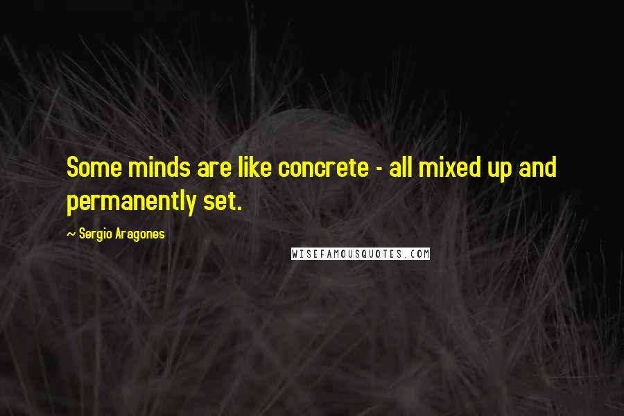 Sergio Aragones Quotes: Some minds are like concrete - all mixed up and permanently set.
