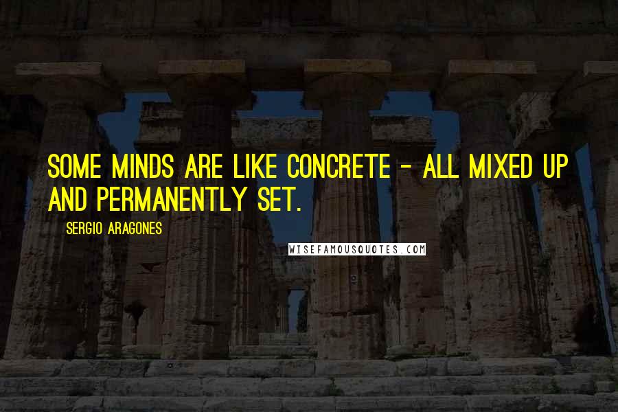 Sergio Aragones Quotes: Some minds are like concrete - all mixed up and permanently set.