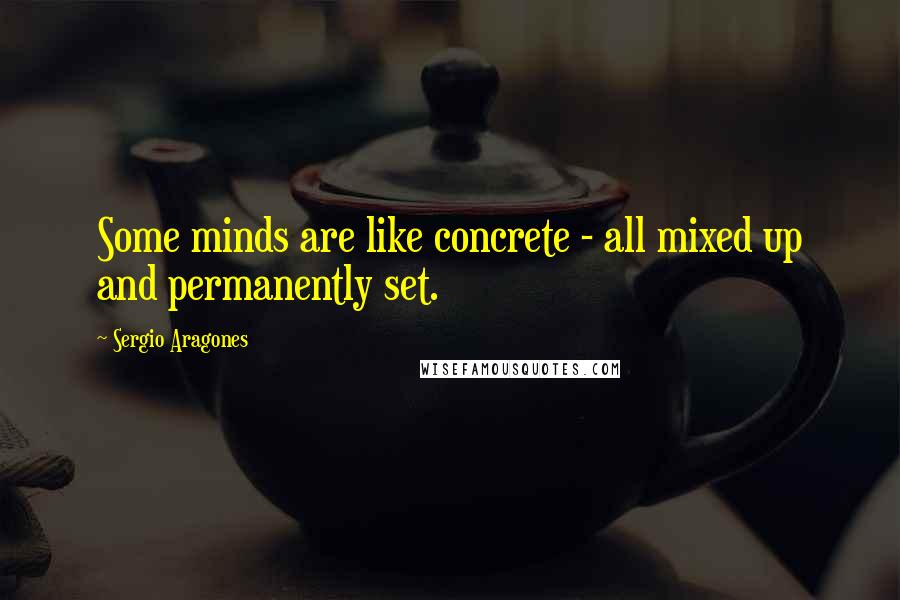 Sergio Aragones Quotes: Some minds are like concrete - all mixed up and permanently set.