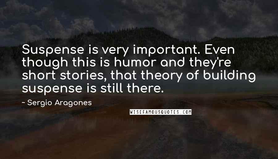 Sergio Aragones Quotes: Suspense is very important. Even though this is humor and they're short stories, that theory of building suspense is still there.