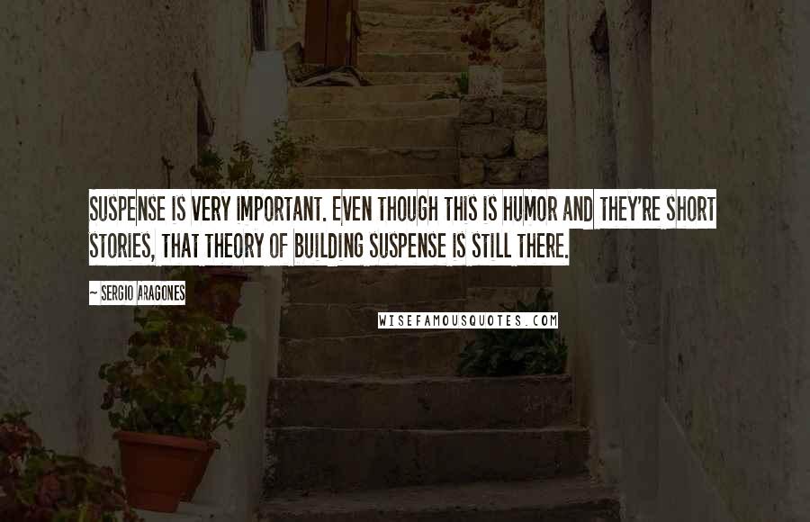Sergio Aragones Quotes: Suspense is very important. Even though this is humor and they're short stories, that theory of building suspense is still there.