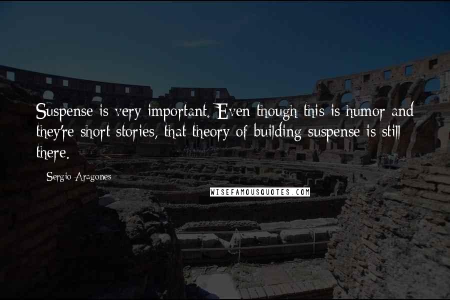 Sergio Aragones Quotes: Suspense is very important. Even though this is humor and they're short stories, that theory of building suspense is still there.