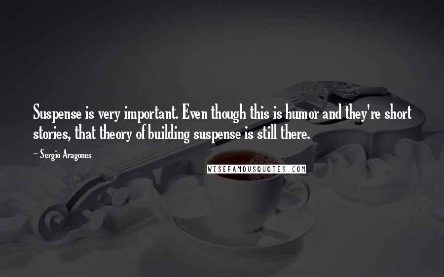 Sergio Aragones Quotes: Suspense is very important. Even though this is humor and they're short stories, that theory of building suspense is still there.