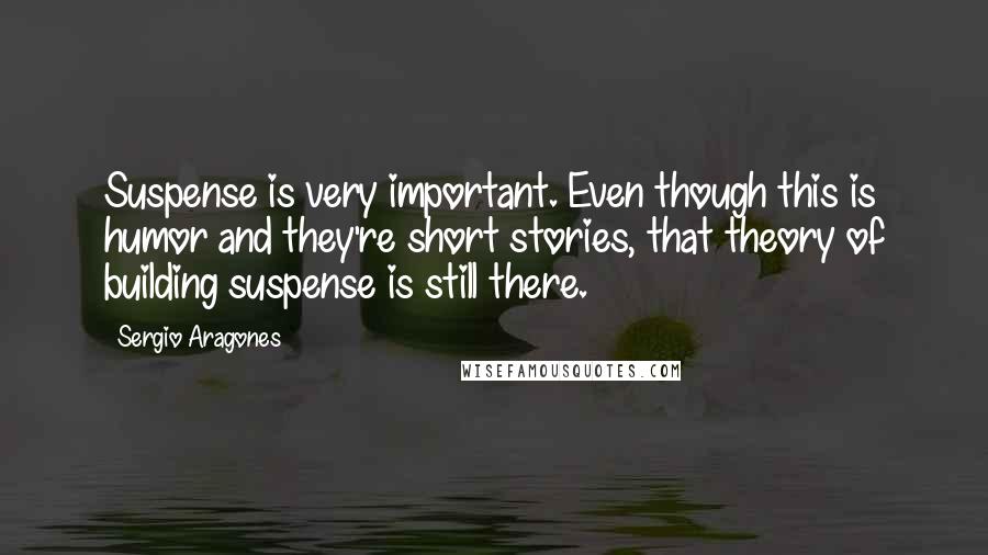Sergio Aragones Quotes: Suspense is very important. Even though this is humor and they're short stories, that theory of building suspense is still there.