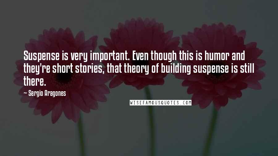 Sergio Aragones Quotes: Suspense is very important. Even though this is humor and they're short stories, that theory of building suspense is still there.