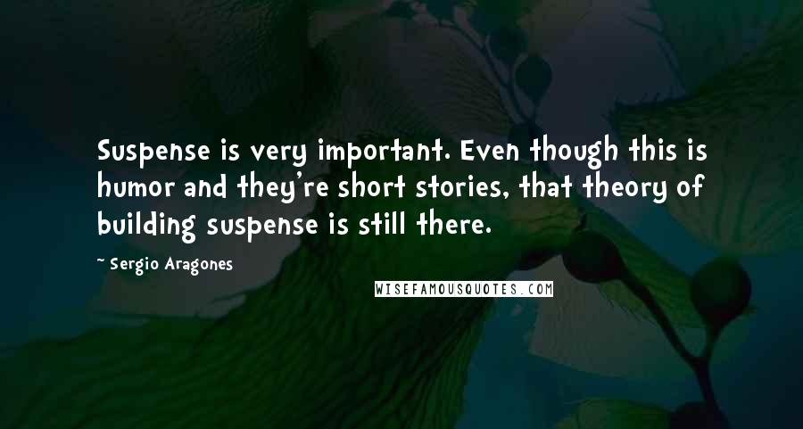 Sergio Aragones Quotes: Suspense is very important. Even though this is humor and they're short stories, that theory of building suspense is still there.