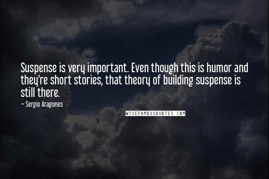Sergio Aragones Quotes: Suspense is very important. Even though this is humor and they're short stories, that theory of building suspense is still there.