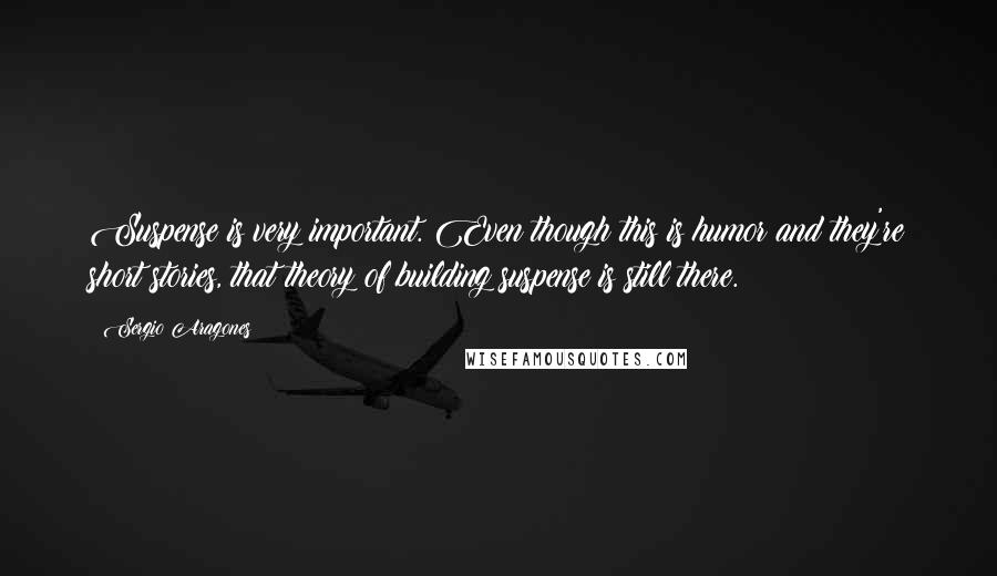 Sergio Aragones Quotes: Suspense is very important. Even though this is humor and they're short stories, that theory of building suspense is still there.
