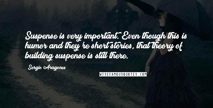 Sergio Aragones Quotes: Suspense is very important. Even though this is humor and they're short stories, that theory of building suspense is still there.