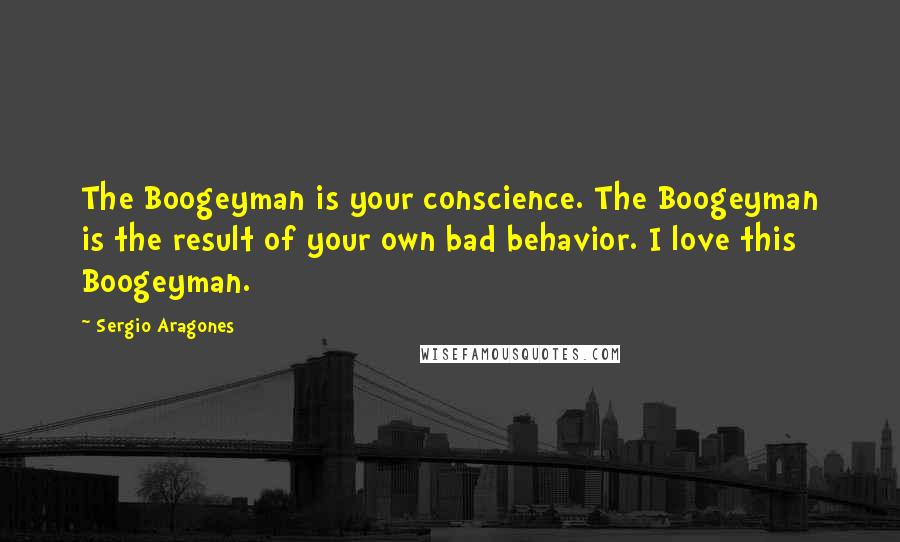Sergio Aragones Quotes: The Boogeyman is your conscience. The Boogeyman is the result of your own bad behavior. I love this Boogeyman.