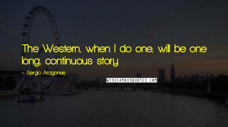 Sergio Aragones Quotes: The Western, when I do one, will be one long, continuous story.