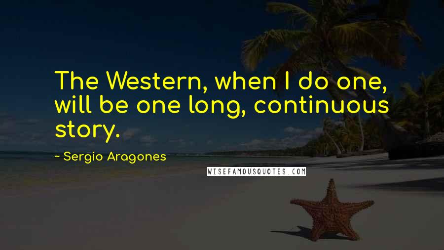 Sergio Aragones Quotes: The Western, when I do one, will be one long, continuous story.