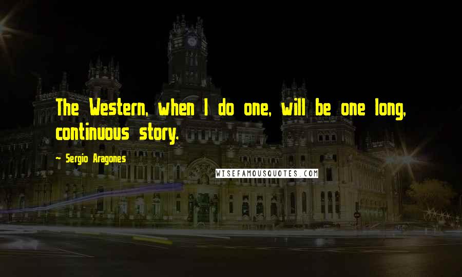 Sergio Aragones Quotes: The Western, when I do one, will be one long, continuous story.