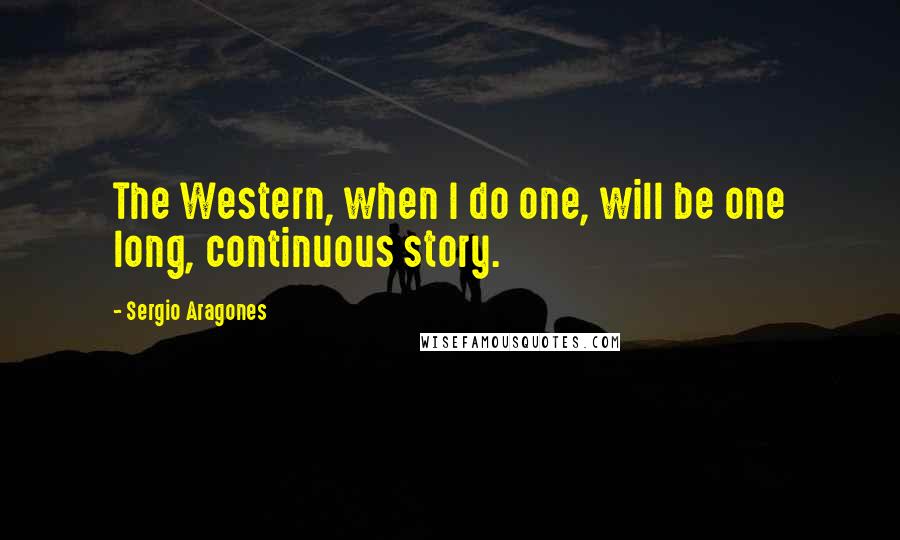 Sergio Aragones Quotes: The Western, when I do one, will be one long, continuous story.