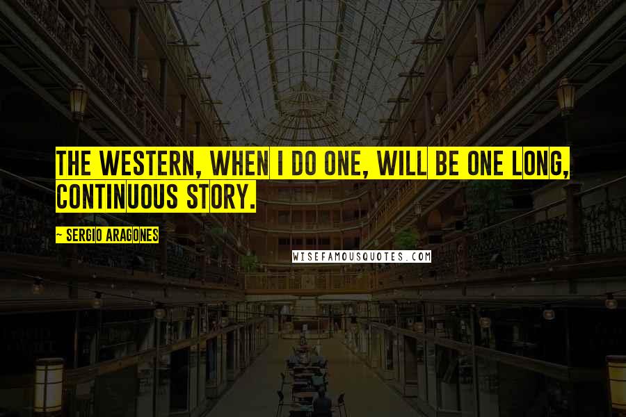 Sergio Aragones Quotes: The Western, when I do one, will be one long, continuous story.