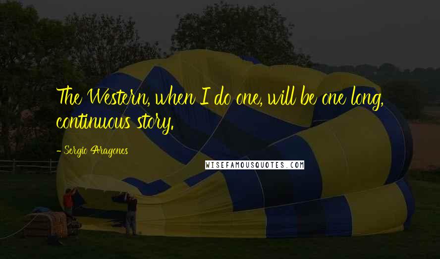 Sergio Aragones Quotes: The Western, when I do one, will be one long, continuous story.