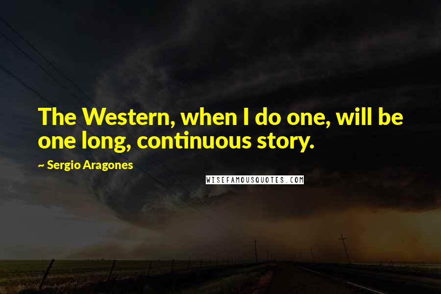 Sergio Aragones Quotes: The Western, when I do one, will be one long, continuous story.