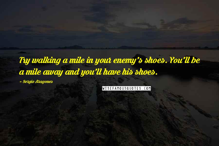 Sergio Aragones Quotes: Try walking a mile in your enemy's shoes. You'll be a mile away and you'll have his shoes.