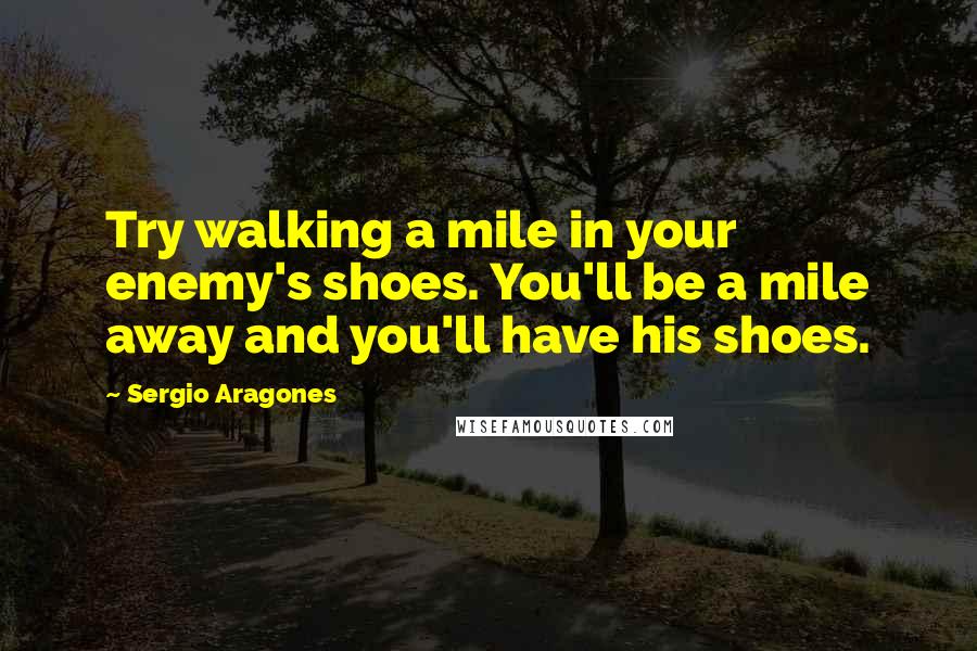 Sergio Aragones Quotes: Try walking a mile in your enemy's shoes. You'll be a mile away and you'll have his shoes.