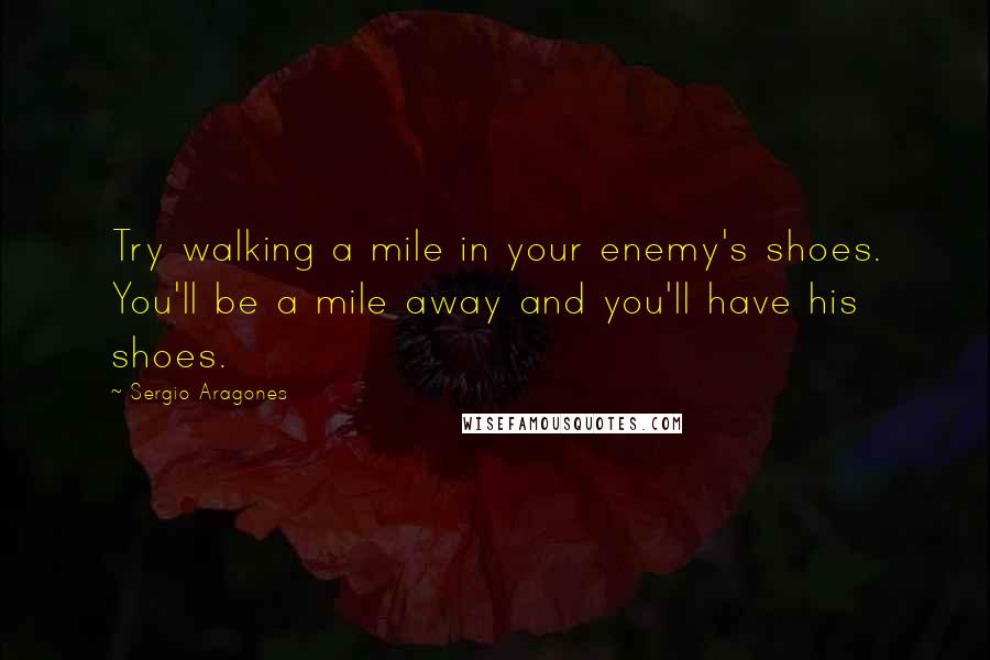 Sergio Aragones Quotes: Try walking a mile in your enemy's shoes. You'll be a mile away and you'll have his shoes.