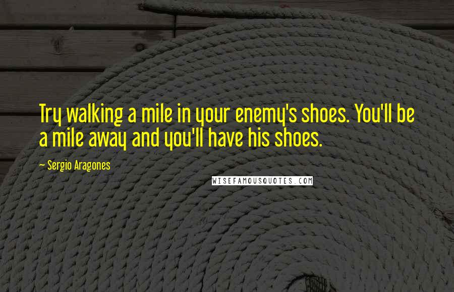 Sergio Aragones Quotes: Try walking a mile in your enemy's shoes. You'll be a mile away and you'll have his shoes.