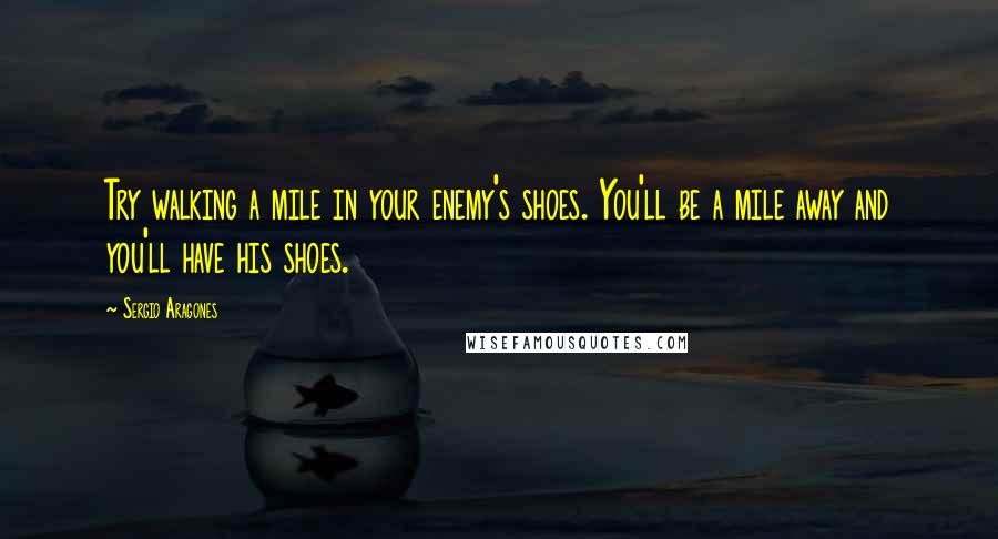 Sergio Aragones Quotes: Try walking a mile in your enemy's shoes. You'll be a mile away and you'll have his shoes.