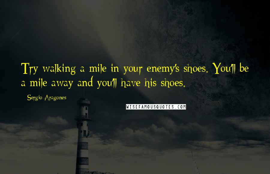 Sergio Aragones Quotes: Try walking a mile in your enemy's shoes. You'll be a mile away and you'll have his shoes.