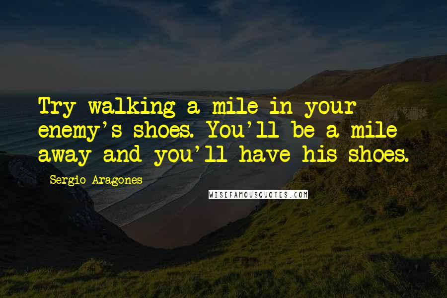 Sergio Aragones Quotes: Try walking a mile in your enemy's shoes. You'll be a mile away and you'll have his shoes.