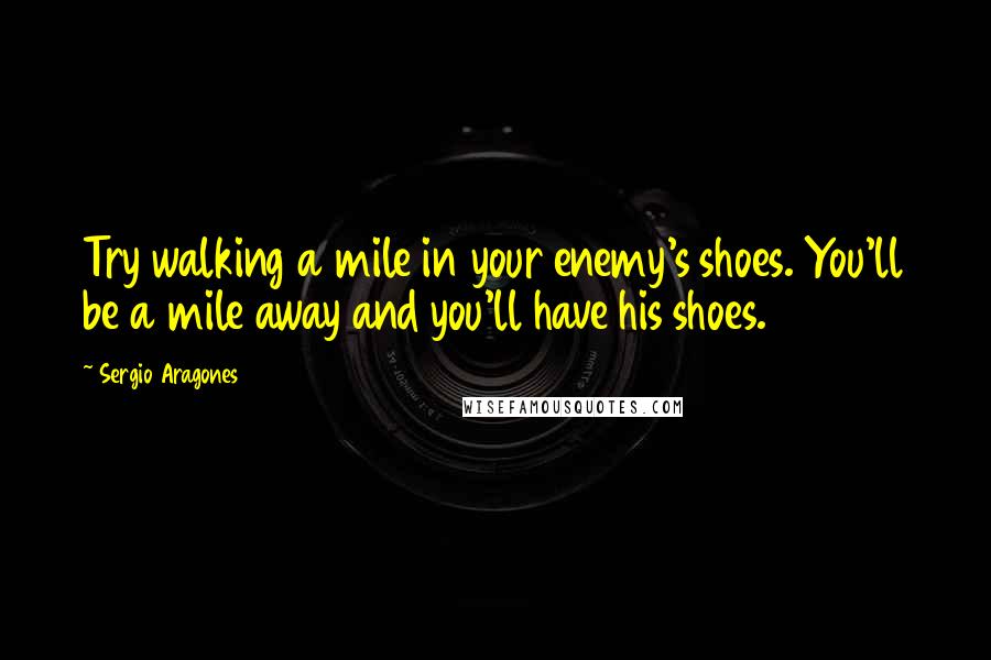 Sergio Aragones Quotes: Try walking a mile in your enemy's shoes. You'll be a mile away and you'll have his shoes.