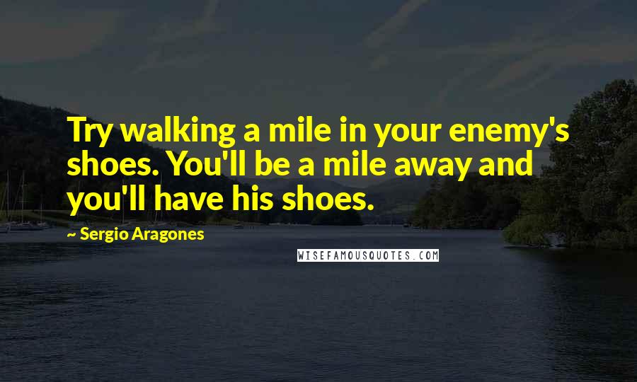 Sergio Aragones Quotes: Try walking a mile in your enemy's shoes. You'll be a mile away and you'll have his shoes.