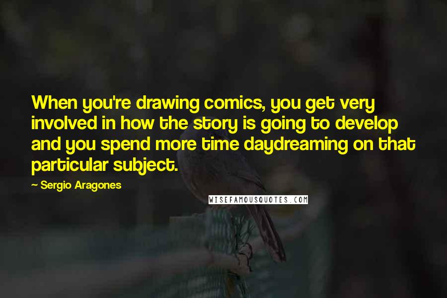 Sergio Aragones Quotes: When you're drawing comics, you get very involved in how the story is going to develop and you spend more time daydreaming on that particular subject.