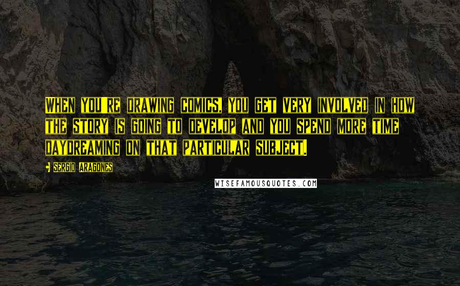 Sergio Aragones Quotes: When you're drawing comics, you get very involved in how the story is going to develop and you spend more time daydreaming on that particular subject.