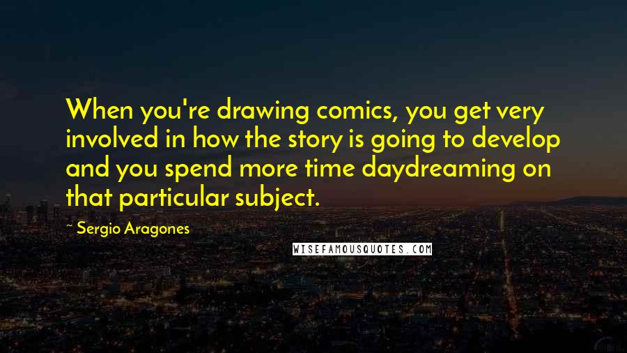 Sergio Aragones Quotes: When you're drawing comics, you get very involved in how the story is going to develop and you spend more time daydreaming on that particular subject.