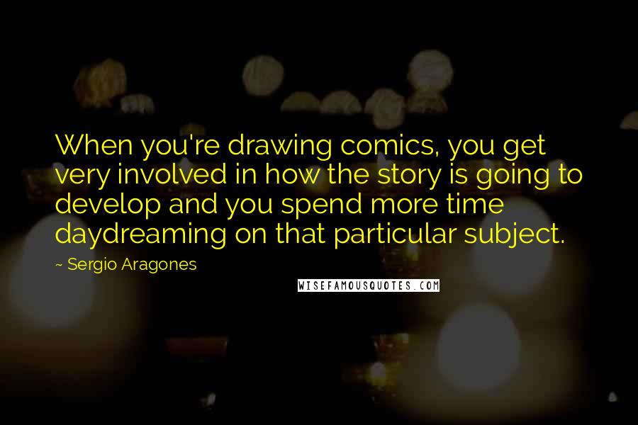 Sergio Aragones Quotes: When you're drawing comics, you get very involved in how the story is going to develop and you spend more time daydreaming on that particular subject.