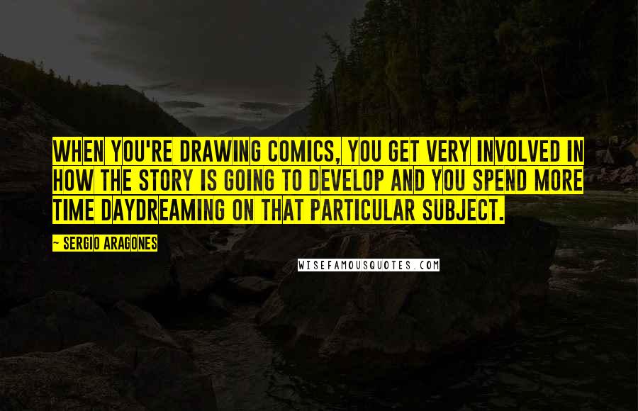 Sergio Aragones Quotes: When you're drawing comics, you get very involved in how the story is going to develop and you spend more time daydreaming on that particular subject.