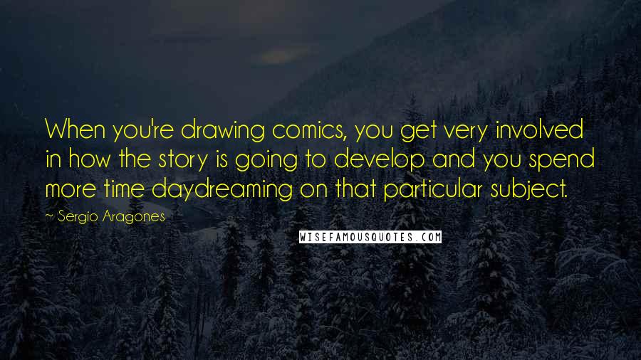 Sergio Aragones Quotes: When you're drawing comics, you get very involved in how the story is going to develop and you spend more time daydreaming on that particular subject.