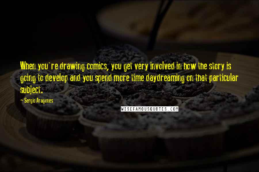 Sergio Aragones Quotes: When you're drawing comics, you get very involved in how the story is going to develop and you spend more time daydreaming on that particular subject.