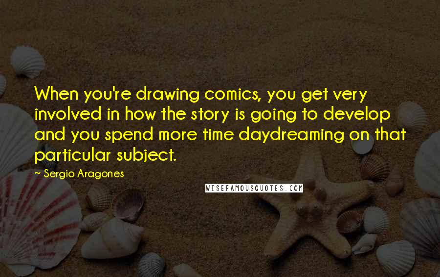 Sergio Aragones Quotes: When you're drawing comics, you get very involved in how the story is going to develop and you spend more time daydreaming on that particular subject.