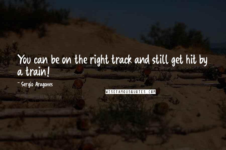 Sergio Aragones Quotes: You can be on the right track and still get hit by a train!