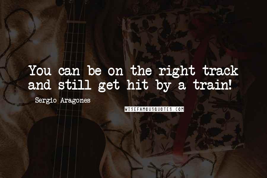 Sergio Aragones Quotes: You can be on the right track and still get hit by a train!