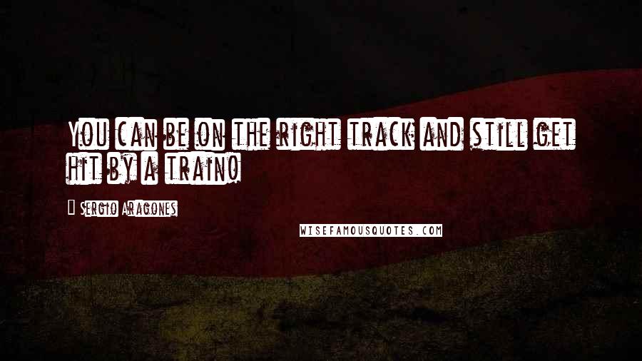 Sergio Aragones Quotes: You can be on the right track and still get hit by a train!