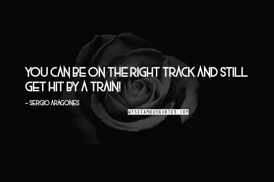 Sergio Aragones Quotes: You can be on the right track and still get hit by a train!