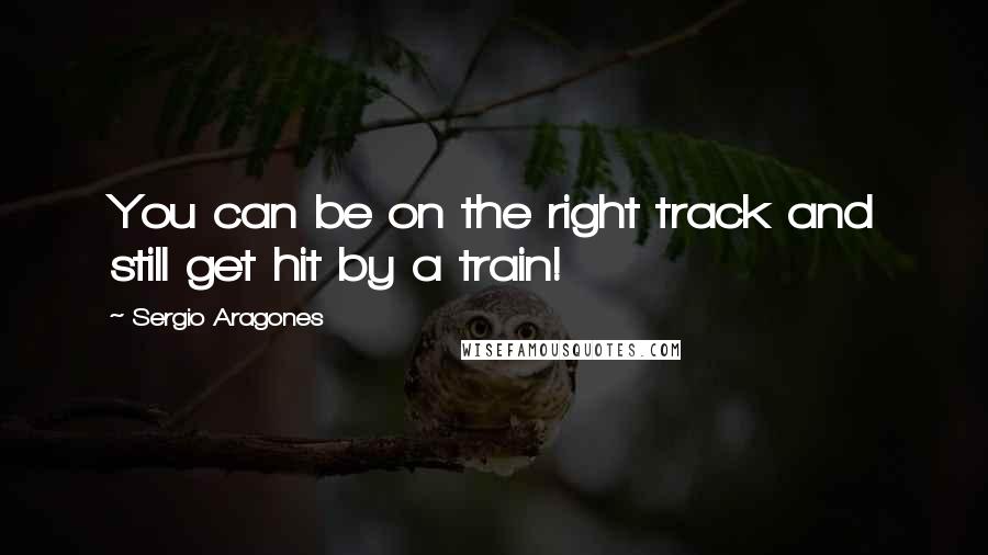 Sergio Aragones Quotes: You can be on the right track and still get hit by a train!