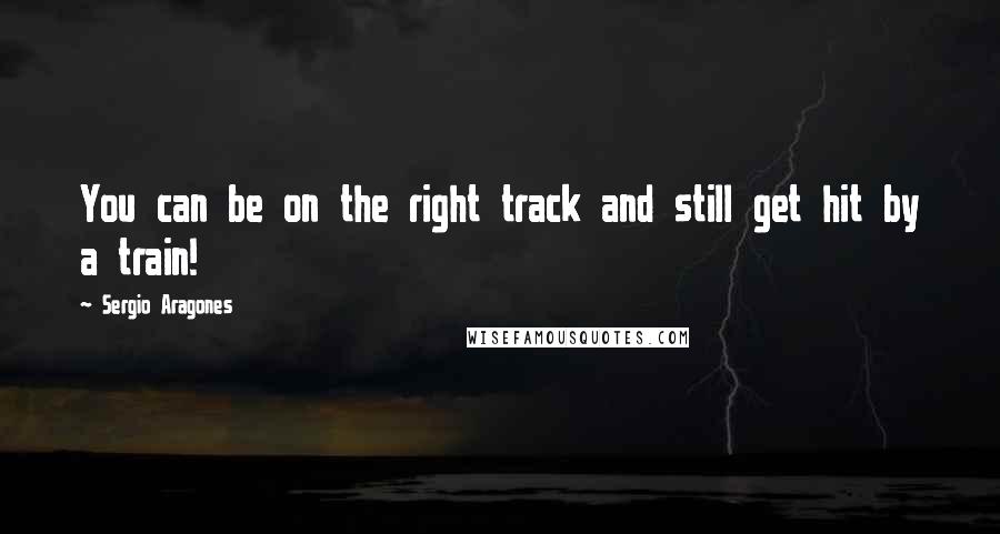 Sergio Aragones Quotes: You can be on the right track and still get hit by a train!