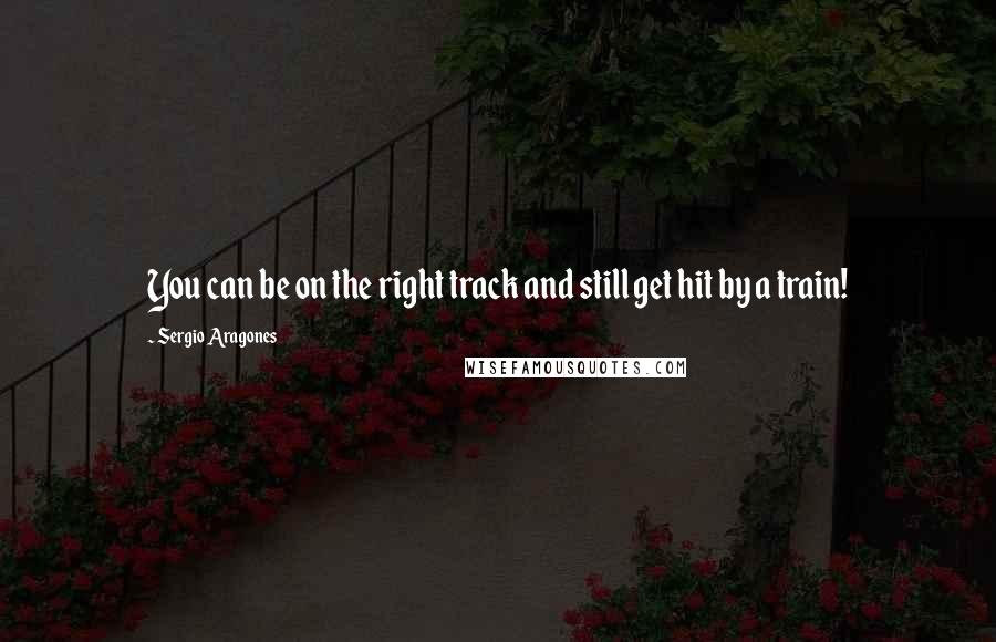 Sergio Aragones Quotes: You can be on the right track and still get hit by a train!